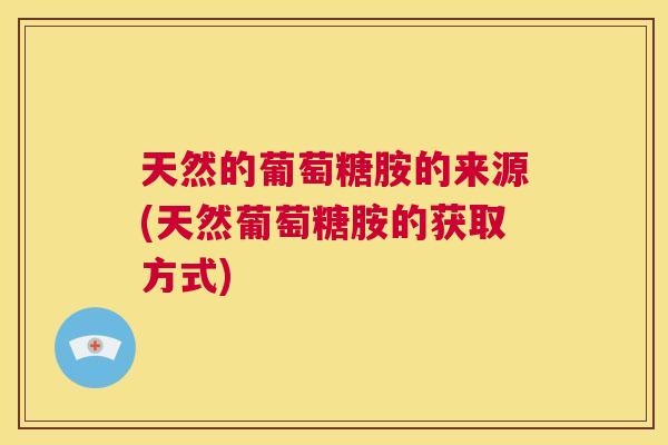天然的葡萄糖胺的来源(天然葡萄糖胺的获取方式) 天然的葡萄糖胺的来源(天然葡萄糖胺的获取方式)