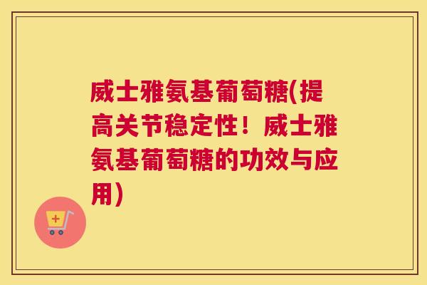 威士雅氨基葡萄糖(提高关节稳定性!威士雅氨基葡萄糖的功效与应用) 威士雅氨基葡萄糖(提高关节稳定性!威士雅氨基葡萄糖的功效与应用)