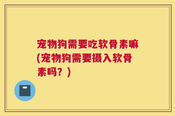 宠物狗需要吃软骨素嘛(宠物狗需要摄入软骨素吗？)