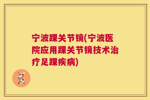 宁波踝关节镜(宁波医院应用踝关节镜技术治疗足踝疾病)