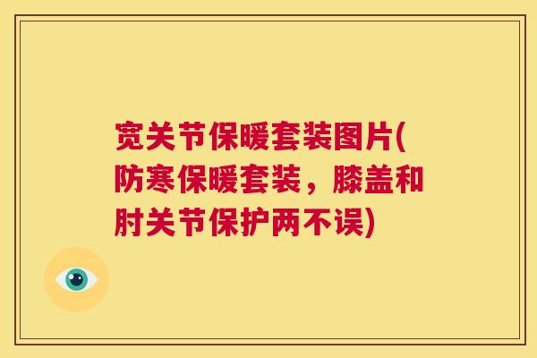 宽关节保暖套装图片(防寒保暖套装，膝盖和肘关节保护两不误)