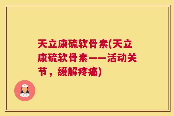 天立康硫软骨素(天立康硫软骨素——活动关节，缓解疼痛)