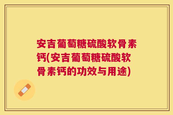 安吉葡萄糖硫酸软骨素钙(安吉葡萄糖硫酸软骨素钙的功效与用途)