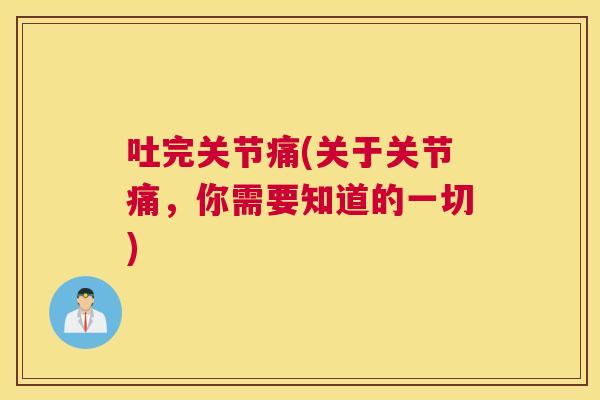 吐完关节痛(关于关节痛，你需要知道的一切)