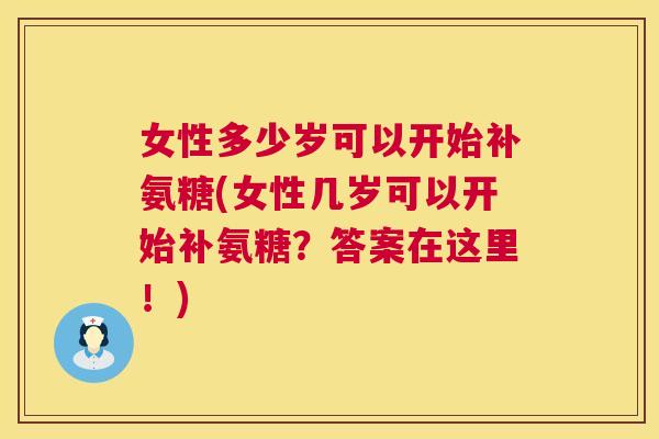 女性多少岁可以开始补氨糖(女性几岁可以开始补氨糖？答案在这里！)