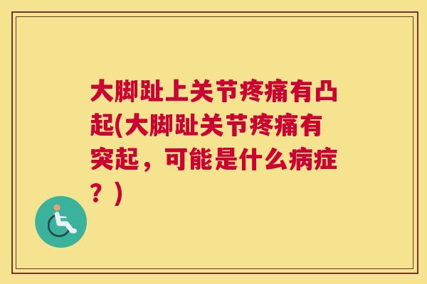 大脚趾上关节疼痛有凸起(大脚趾关节疼痛有突起，可能是什么病症？)