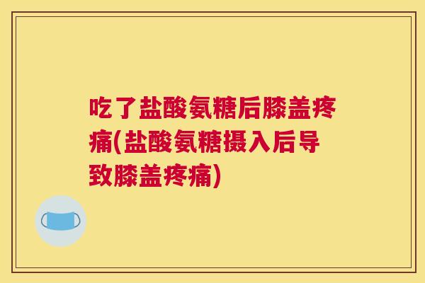 吃了盐酸氨糖后膝盖疼痛(盐酸氨糖摄入后导致膝盖疼痛)