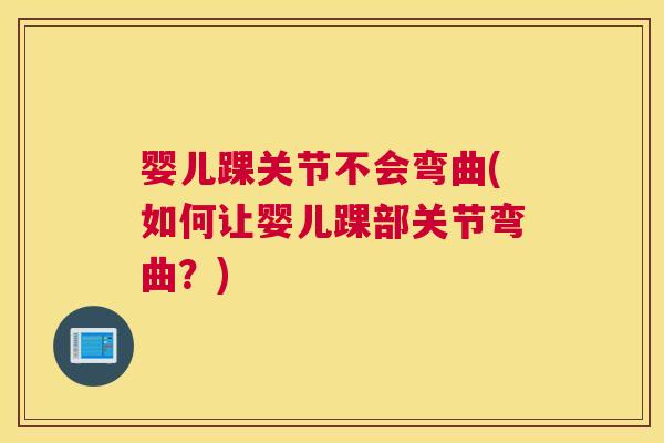 婴儿踝关节不会弯曲(如何让婴儿踝部关节弯曲？)
