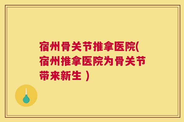 宿州骨关节推拿医院(宿州推拿医院为骨关节带来新生 )