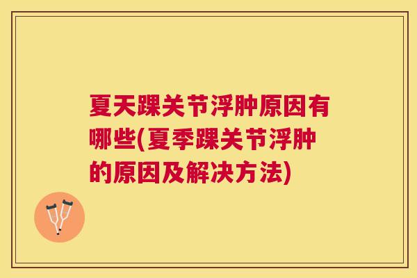 夏天踝关节浮肿原因有哪些(夏季踝关节浮肿的原因及解决方法)