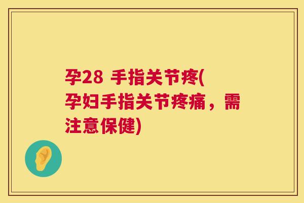 孕28 手指关节疼(孕妇手指关节疼痛，需注意保健)