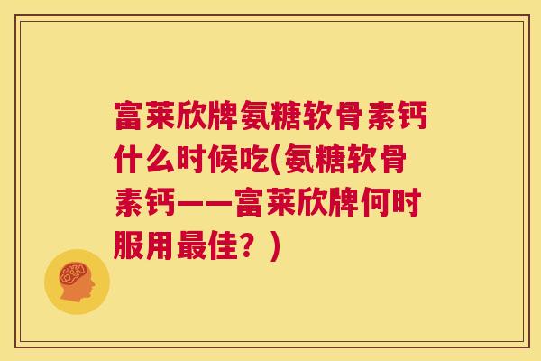 富莱欣牌氨糖软骨素钙什么时候吃(氨糖软骨素钙——富莱欣牌何时服用最佳？)