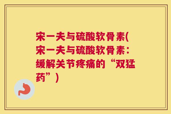 宋一夫与硫酸软骨素(宋一夫与硫酸软骨素:缓解关节的“双猛药”) 宋一夫与硫酸软骨素(宋一夫与硫酸软骨素:缓解关节的“双猛药”)