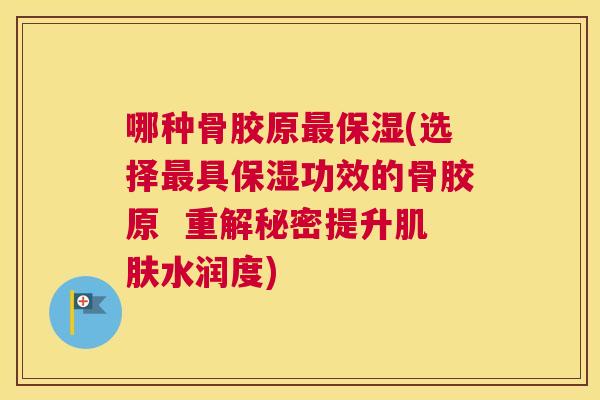 哪种骨胶原最保湿(选择最具保湿功效的骨胶原  重解秘密提升肌肤水润度)