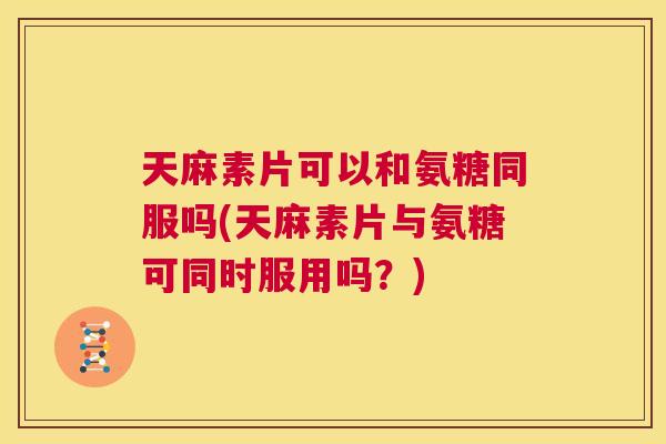 天麻素片可以和氨糖同服吗(天麻素片与氨糖可同时服用吗？)