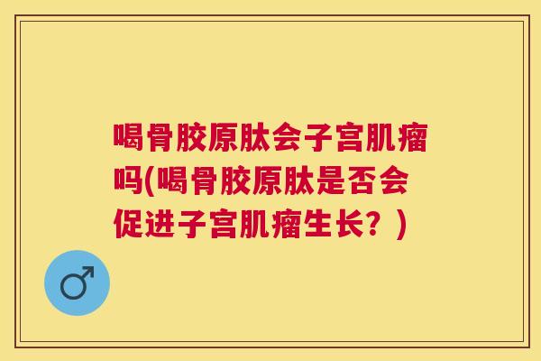 喝骨胶原肽会子宫肌瘤吗(喝骨胶原肽是否会促进子宫肌瘤生长？)