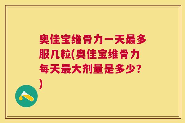 奥佳宝维骨力一天最多服几粒(奥佳宝维骨力每天最大剂量是多少？)