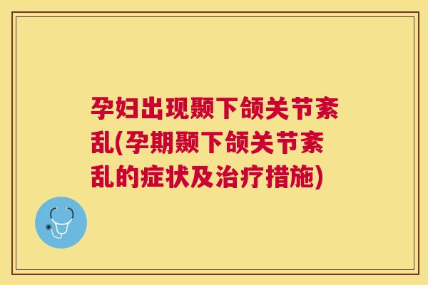 孕妇出现颞下颌关节紊乱(孕期颞下颌关节紊乱的症状及治疗措施)