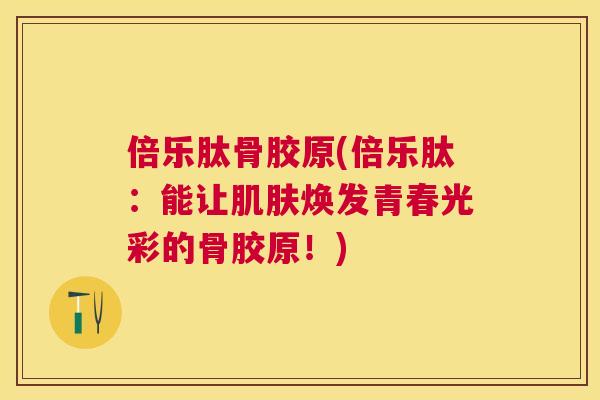 倍乐肽骨胶原(倍乐肽：能让肌肤焕发青春光彩的骨胶原！)