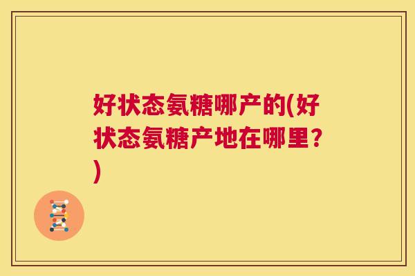 好状态氨糖哪产的(好状态氨糖产地在哪里？)
