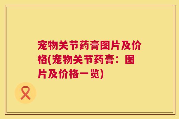 宠物关节药膏图片及价格(宠物关节药膏：图片及价格一览)