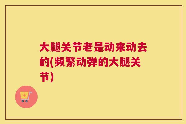 大腿关节老是动来动去的(频繁动弹的大腿关节)