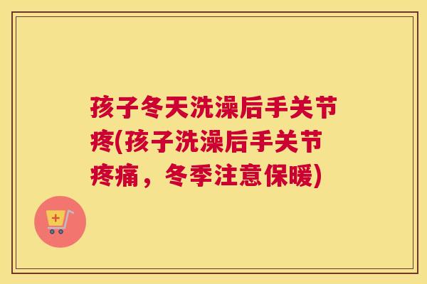孩子冬天洗澡后手关节疼(孩子洗澡后手关节疼痛，冬季注意保暖)