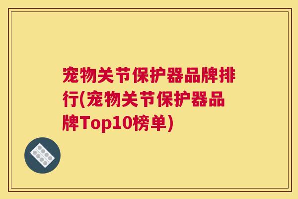 宠物关节保护器品牌排行(宠物关节保护器品牌Top10榜单)