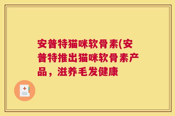 安普特猫咪软骨素(安普特推出猫咪软骨素产品，滋养毛发健康