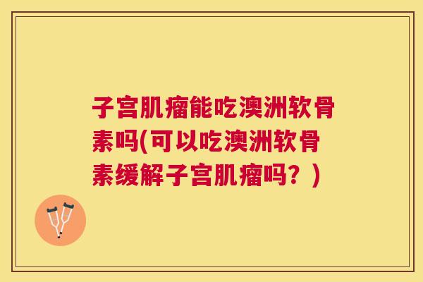 子宫肌瘤能吃澳洲软骨素吗(可以吃澳洲软骨素缓解子宫肌瘤吗？)