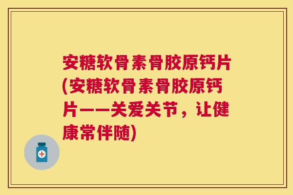 安糖软骨素骨胶原钙片(安糖软骨素骨胶原钙片——关爱关节，让健康常伴随)