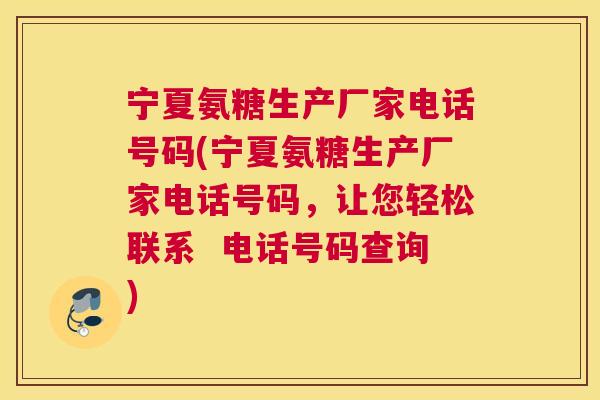 宁夏氨糖生产厂家电话号码(宁夏氨糖生产厂家电话号码，让您轻松联系  电话号码查询)