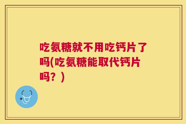 吃氨糖就不用吃钙片了吗(吃氨糖能取代钙片吗？)