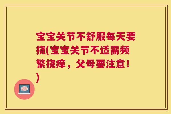 宝宝关节不舒服每天要挠(宝宝关节不适需频繁挠痒，父母要注意！)
