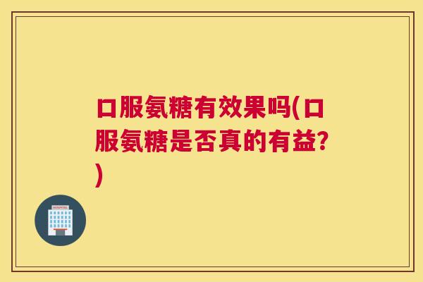 口服氨糖有效果吗(口服氨糖是否真的有益？)