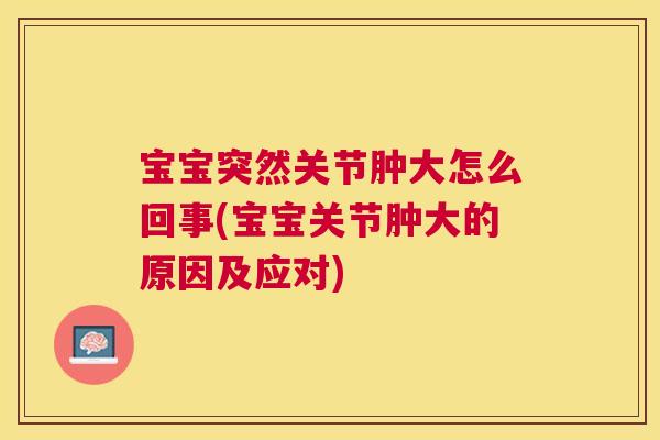 宝宝突然关节肿大怎么回事(宝宝关节肿大的原因及应对)