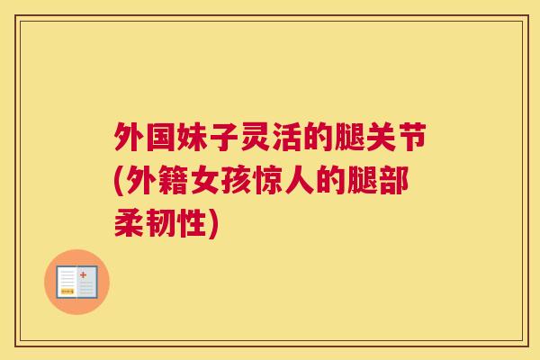 外国妹子灵活的腿关节(外籍女孩惊人的腿部柔韧性)