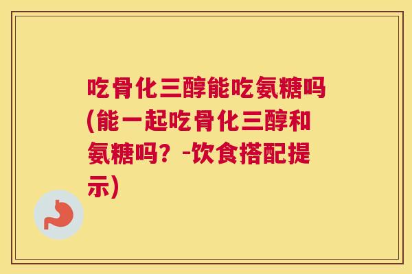 吃骨化三醇能吃氨糖吗(能一起吃骨化三醇和氨糖吗？-饮食搭配提示)