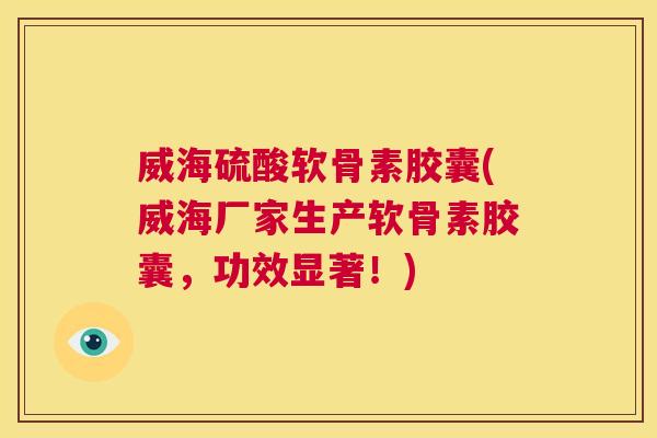 威海硫酸软骨素胶囊(威海厂家生产软骨素胶囊，功效显著！)