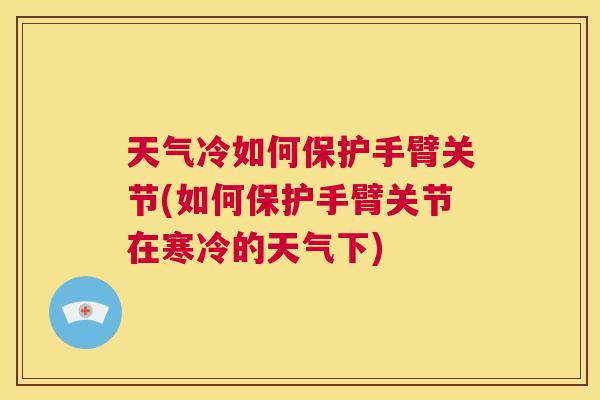 天气冷如何保护手臂关节(如何保护手臂关节在寒冷的天气下)