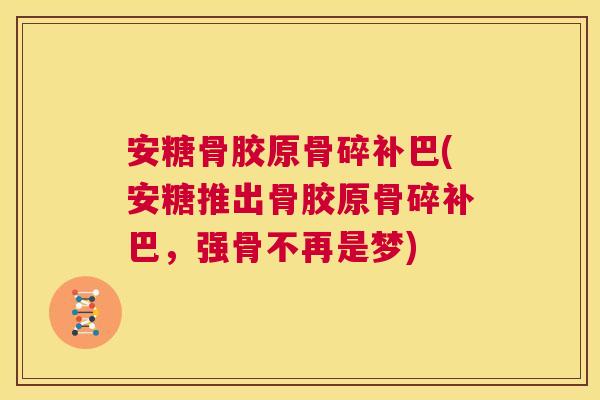 安糖骨胶原骨碎补巴(安糖推出骨胶原骨碎补巴，强骨不再是梦)