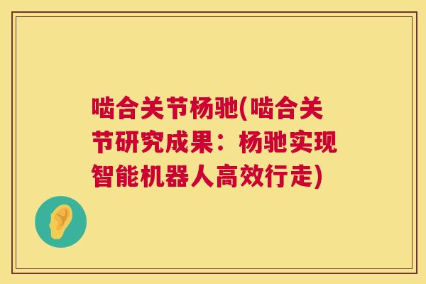 啮合关节杨驰(啮合关节研究成果：杨驰实现智能机器人高效行走)