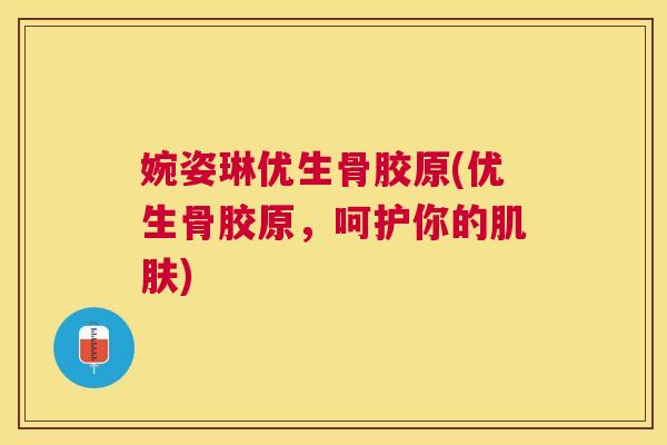 婉姿琳优生骨胶原(优生骨胶原，呵护你的肌肤)