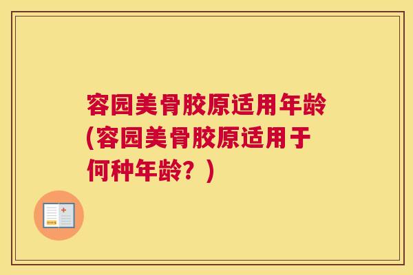 容园美骨胶原适用年龄(容园美骨胶原适用于何种年龄？)