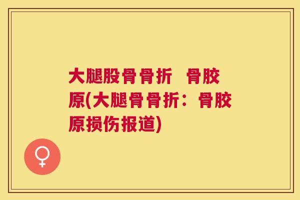 大腿股骨骨折  骨胶原(大腿骨骨折：骨胶原损伤报道)