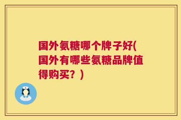 国外氨糖哪个牌子好(国外有哪些氨糖品牌值得购买？)