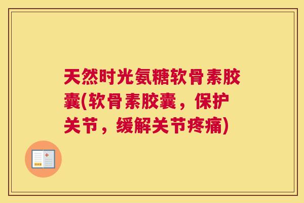 天然时光氨糖软骨素胶囊(软骨素胶囊，保护关节，缓解关节疼痛)