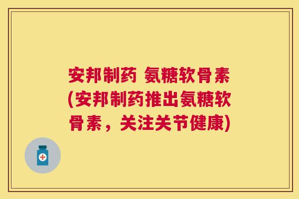 安邦制药 氨糖软骨素(安邦制药推出氨糖软骨素，关注关节健康)