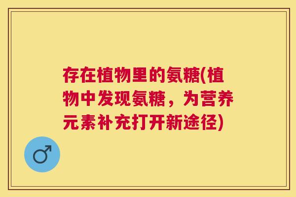 存在植物里的氨糖(植物中发现氨糖，为营养元素补充打开新途径)