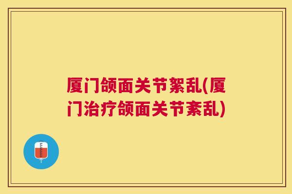 厦门颌面关节絮乱(厦门治疗颌面关节紊乱)